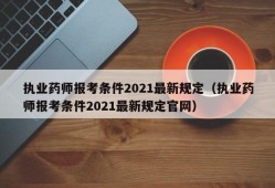 执业药师报考条件2021最新规定（执业药师报考条件2021最新规定官网）