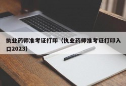 执业药师准考证打印（执业药师准考证打印入口2023）