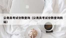 公务员考试分数查询（公务员考试分数查询网站）