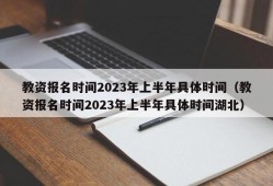 教资报名时间2023年上半年具体时间（教资报名时间2023年上半年具体时间湖北）