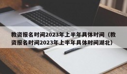 教资报名时间2023年上半年具体时间（教资报名时间2023年上半年具体时间湖北）