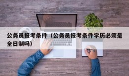 公务员报考条件（公务员报考条件学历必须是全日制吗）