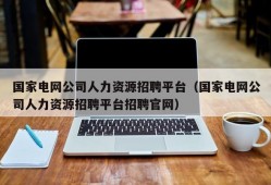 国家电网公司人力资源招聘平台（国家电网公司人力资源招聘平台招聘官网）