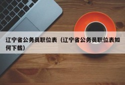 辽宁省公务员职位表（辽宁省公务员职位表如何下载）