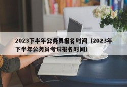 2023下半年公务员报名时间（2023年下半年公务员考试报名时间）