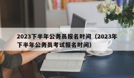 2023下半年公务员报名时间（2023年下半年公务员考试报名时间）