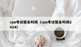 cpa考试报名时间（cpa考试报名时间2024）