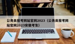 公务员报考网站官网2023（公务员报考网站官网2023安徽考生）