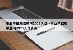 事业单位成绩查询2023入口（事业单位成绩查询2023入口贵州）