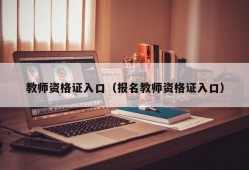 教师资格证入口（报名教师资格证入口）