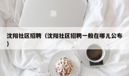 沈阳社区招聘（沈阳社区招聘一般在哪儿公布）