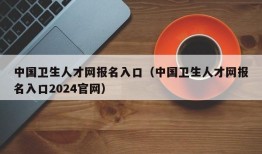 中国卫生人才网报名入口（中国卫生人才网报名入口2024官网）