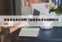 福建事业单位招聘（福建事业单位招聘网2023）