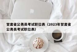 甘肃省公务员考试职位表（2023年甘肃省公务员考试职位表）