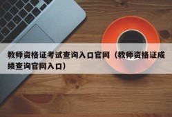 教师资格证考试查询入口官网（教师资格证成绩查询官网入口）