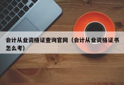 会计从业资格证查询官网（会计从业资格证书怎么考）