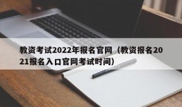 教资考试2022年报名官网（教资报名2021报名入口官网考试时间）