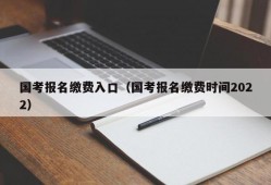 国考报名缴费入口（国考报名缴费时间2022）