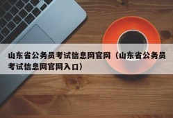 山东省公务员考试信息网官网（山东省公务员考试信息网官网入口）