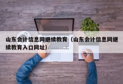 山东会计信息网继续教育（山东会计信息网继续教育入口网址）