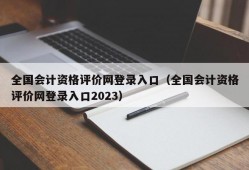 全国会计资格评价网登录入口（全国会计资格评价网登录入口2023）