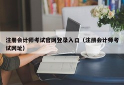 注册会计师考试官网登录入口（注册会计师考试网址）