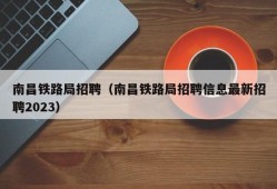 南昌铁路局招聘（南昌铁路局招聘信息最新招聘2023）