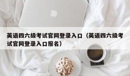 英语四六级考试官网登录入口（英语四六级考试官网登录入口报名）