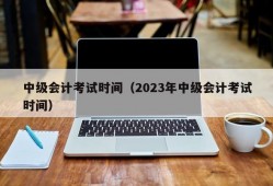 中级会计考试时间（2023年中级会计考试时间）