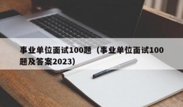 事业单位面试100题（事业单位面试100题及答案2023）