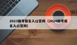 2023国考报名入口官网（2024国考报名入口官网）