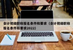 会计初级职称报名条件和要求（会计初级职称报名条件和要求2022）