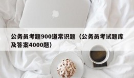 公务员考题900道常识题（公务员考试题库及答案4000题）