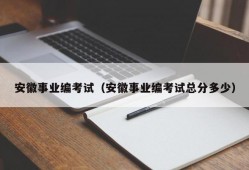 安徽事业编考试（安徽事业编考试总分多少）