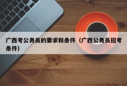 广西考公务员的要求和条件（广西公务员招考条件）