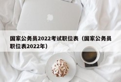 国家公务员2022考试职位表（国家公务员职位表2022年）