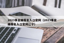 2023事业编报名入口官网（2023事业编报名入口官网辽宁）