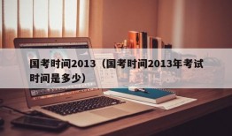 国考时间2013（国考时间2013年考试时间是多少）