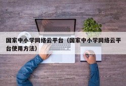 国家中小学网络云平台（国家中小学网络云平台使用方法）