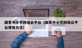 国家中小学网络云平台（国家中小学网络云平台使用方法）