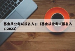 基金从业考试报名入口（基金从业考试报名入口2023）