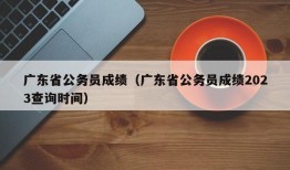 广东省公务员成绩（广东省公务员成绩2023查询时间）