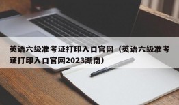 英语六级准考证打印入口官网（英语六级准考证打印入口官网2023湖南）