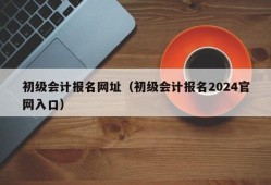 初级会计报名网址（初级会计报名2024官网入口）