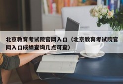 北京教育考试院官网入口（北京教育考试院官网入口成绩查询几点可查）