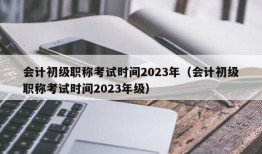 会计初级职称考试时间2023年（会计初级职称考试时间2023年级）