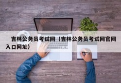 　吉林公务员考试网（吉林公务员考试网官网入口网址）