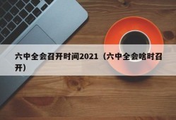 六中全会召开时间2021（六中全会啥时召开）