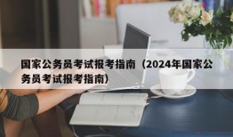 国家公务员考试报考指南（2024年国家公务员考试报考指南）