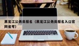 黑龙江公务员报名（黑龙江公务员报名入口官网省考）